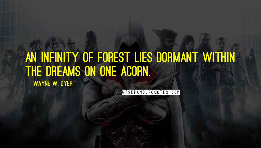 Wayne W. Dyer quotes: An infinity of forest lies dormant within the dreams on one acorn.