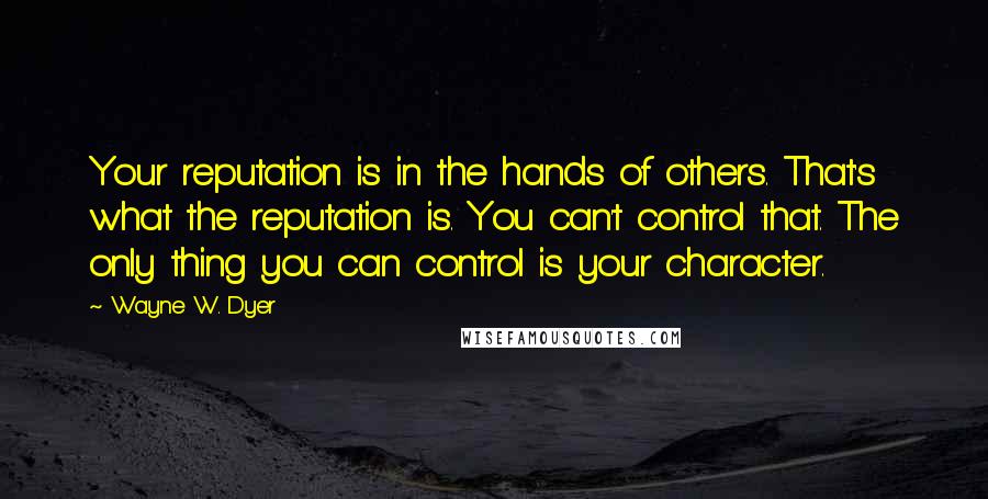 Wayne W. Dyer quotes: Your reputation is in the hands of others. That's what the reputation is. You can't control that. The only thing you can control is your character.