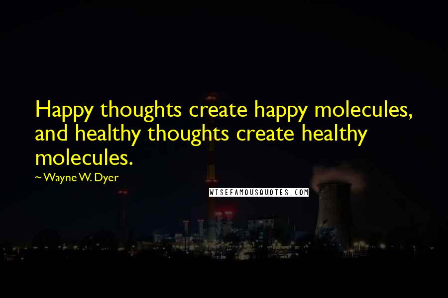 Wayne W. Dyer quotes: Happy thoughts create happy molecules, and healthy thoughts create healthy molecules.