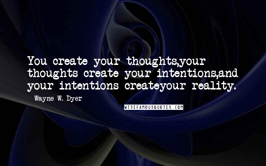 Wayne W. Dyer quotes: You create your thoughts,your thoughts create your intentions,and your intentions createyour reality.