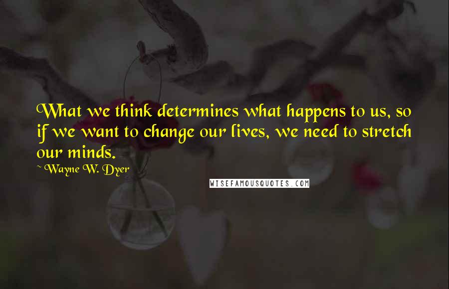 Wayne W. Dyer quotes: What we think determines what happens to us, so if we want to change our lives, we need to stretch our minds.