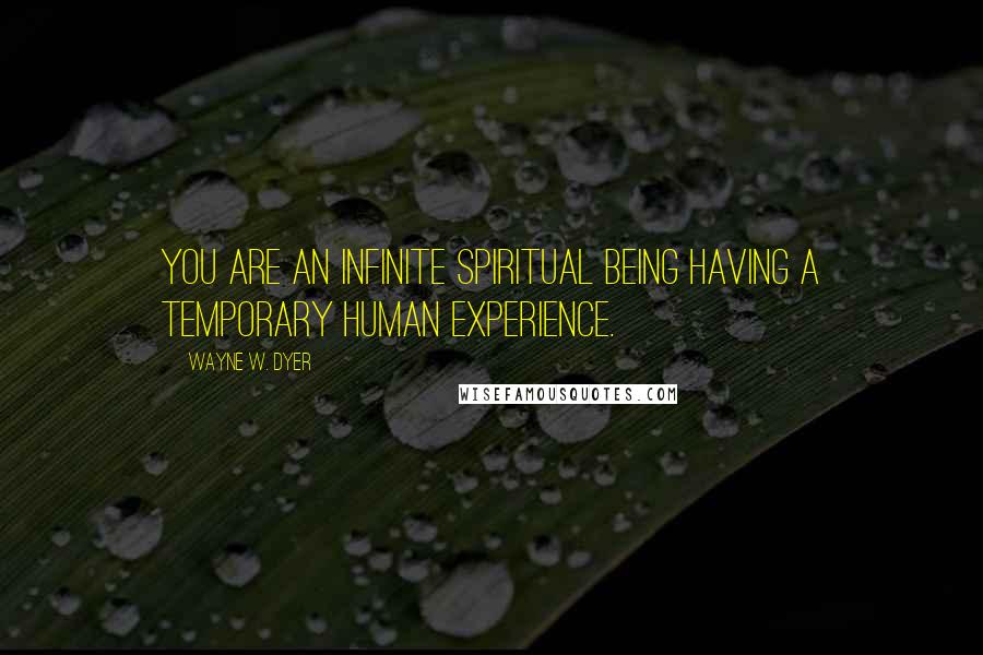 Wayne W. Dyer quotes: You are an infinite spiritual being having a temporary human experience.