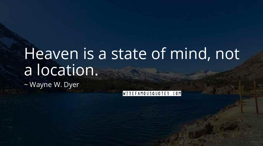 Wayne W. Dyer quotes: Heaven is a state of mind, not a location.