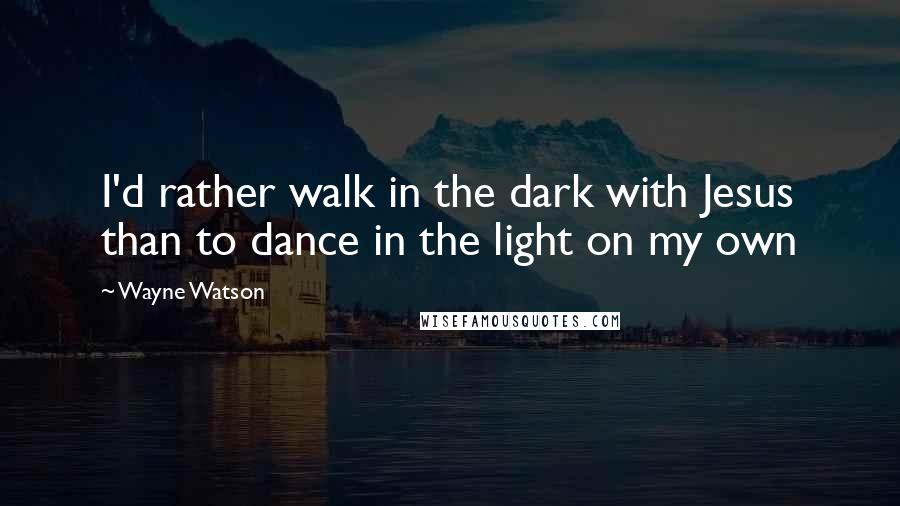 Wayne Watson quotes: I'd rather walk in the dark with Jesus than to dance in the light on my own