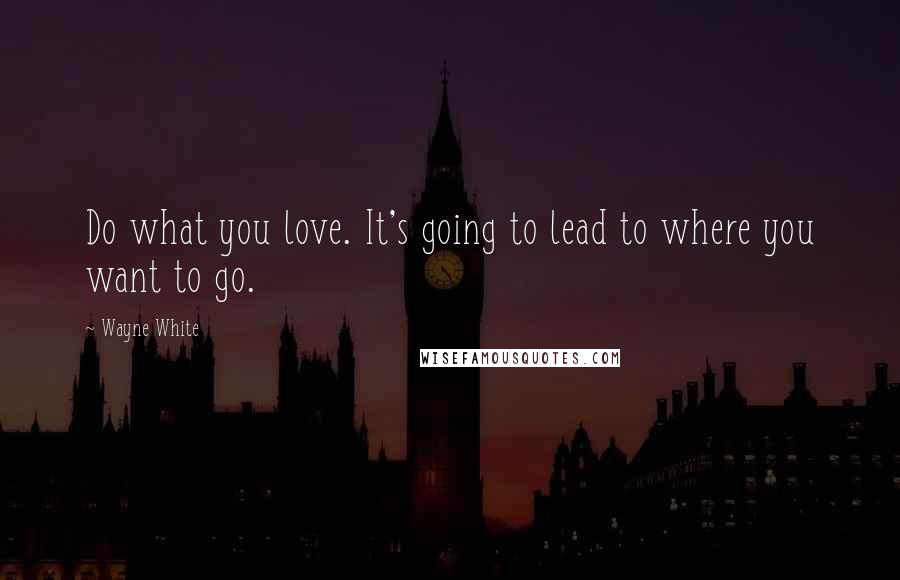 Wayne White quotes: Do what you love. It's going to lead to where you want to go.