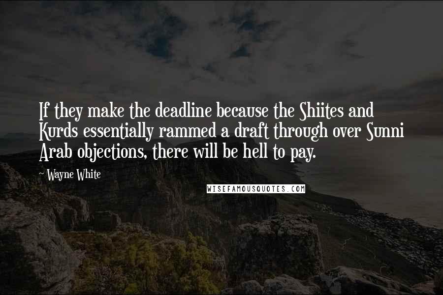 Wayne White quotes: If they make the deadline because the Shiites and Kurds essentially rammed a draft through over Sunni Arab objections, there will be hell to pay. Wayne White quotes: If they make the deadline because the Shiites and Kurds essentially rammed a draft through over Sunni Arab objections, there will be hell to pay.
