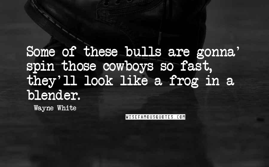 Wayne White quotes: Some of these bulls are gonna' spin those cowboys so fast, they'll look like a frog in a blender.