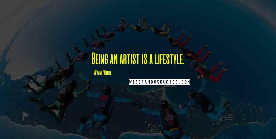 Wayne White quotes: Being an artist is a lifestyle.