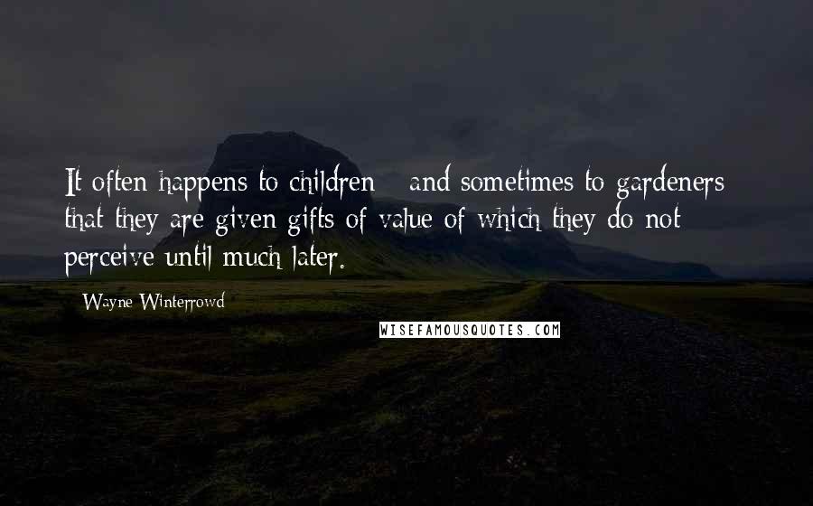Wayne Winterrowd quotes: It often happens to children - and sometimes to gardeners - that they are given gifts of value of which they do not perceive until much later.