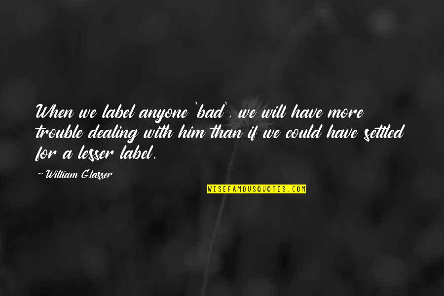 Waynessburg Quotes By William Glasser: When we label anyone 'bad', we will have Waynessburg Quotes By William Glasser: When we label anyone 'bad', we will have