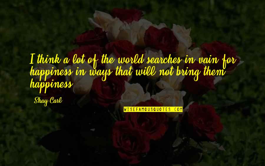Ways Of Happiness Quotes By Shay Carl: I think a lot of the world searches Ways Of Happiness Quotes By Shay Carl: I think a lot of the world searches