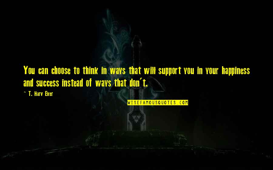 Ways Of Happiness Quotes By T. Harv Eker: You can choose to think in ways that Ways Of Happiness Quotes By T. Harv Eker: You can choose to think in ways that
