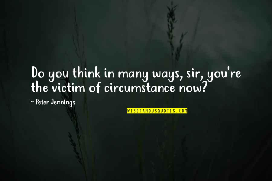 Ways Of Thinking Quotes By Peter Jennings: Do you think in many ways, sir, you're