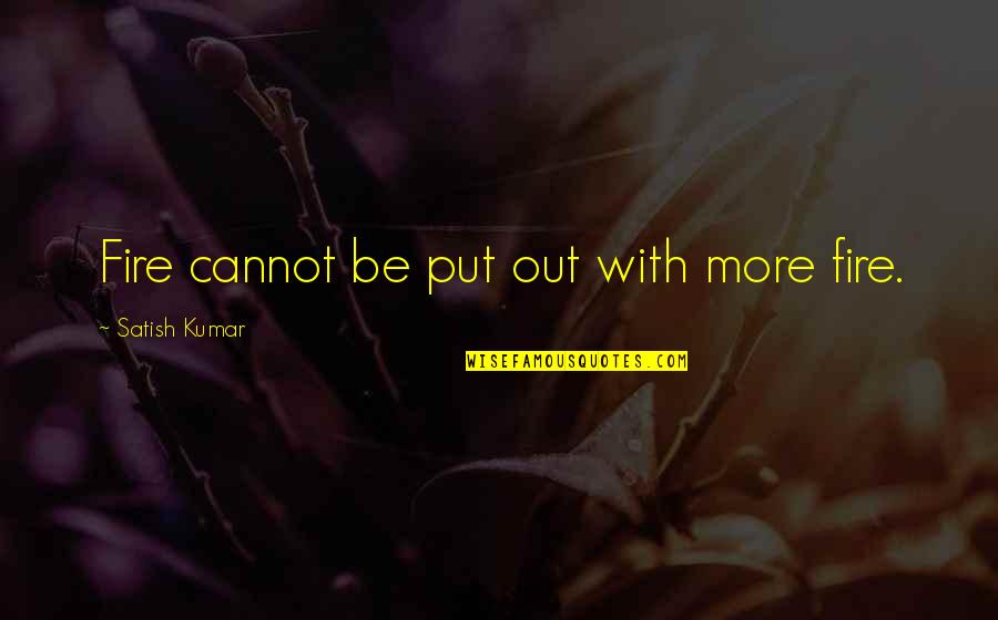 Wayside Quotes By Satish Kumar: Fire cannot be put out with more fire. Wayside Quotes By Satish Kumar: Fire cannot be put out with more fire.