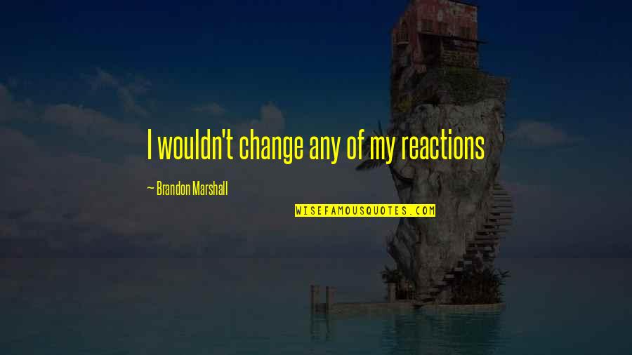 Waystones Quotes By Brandon Marshall: I wouldn't change any of my reactions Waystones Quotes By Brandon Marshall: I wouldn't change any of my reactions