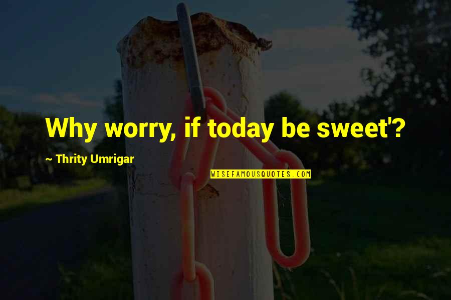 Wba Quotes By Thrity Umrigar: Why worry, if today be sweet'? Wba Quotes By Thrity Umrigar: Why worry, if today be sweet'?