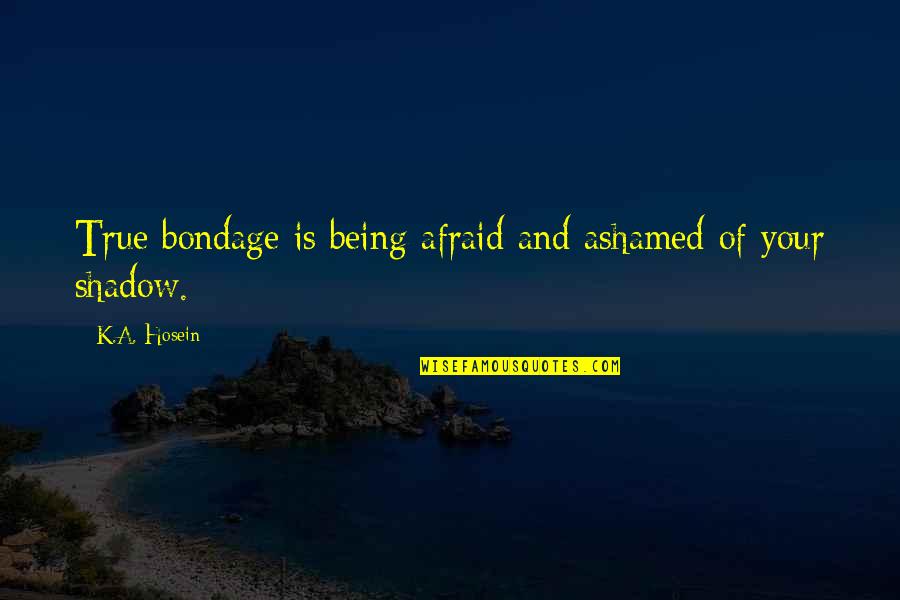 Wchodze Quotes By K.A. Hosein: True bondage is being afraid and ashamed of Wchodze Quotes By K.A. Hosein: True bondage is being afraid and ashamed of
