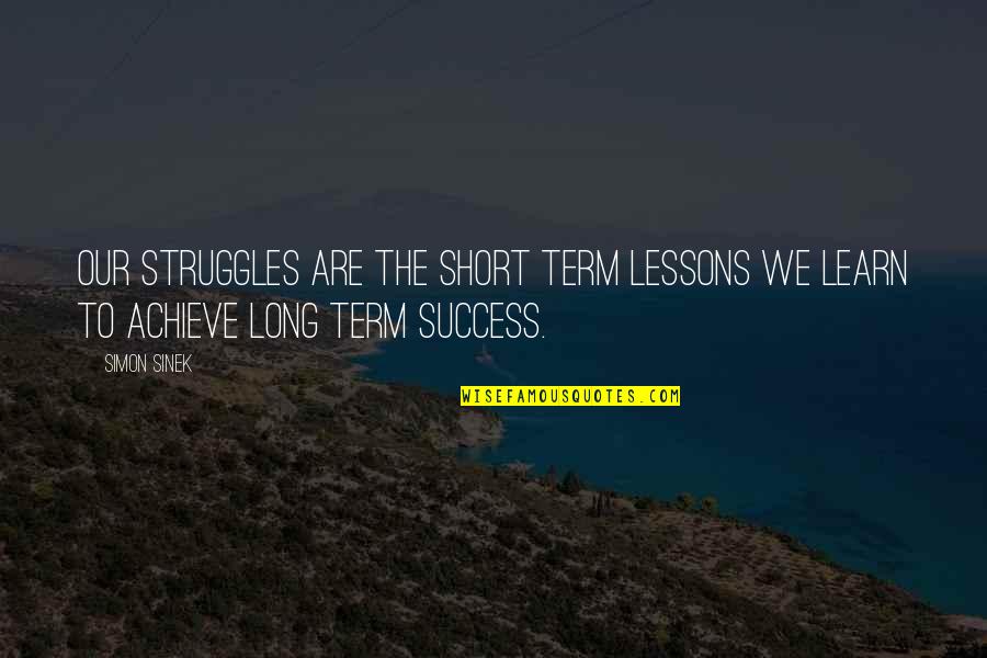 We Achieve Success Quotes By Simon Sinek: Our struggles are the short term lessons we