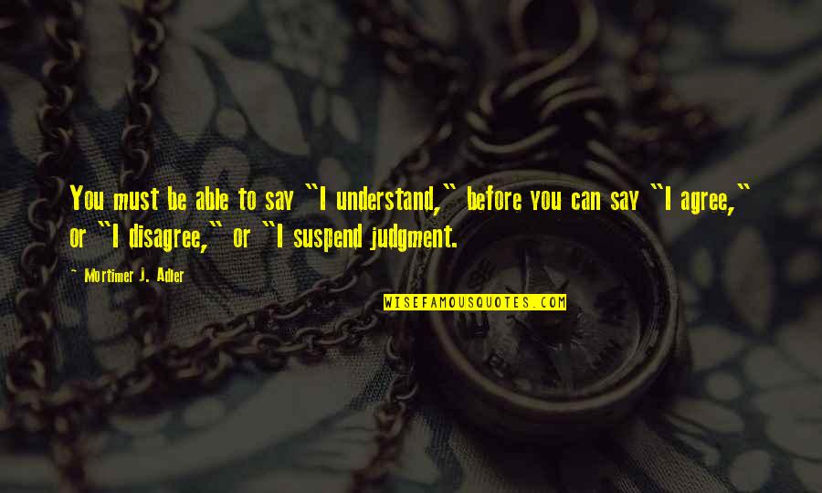 We Agree To Disagree Quotes By Mortimer J. Adler: You must be able to say "I understand,"
