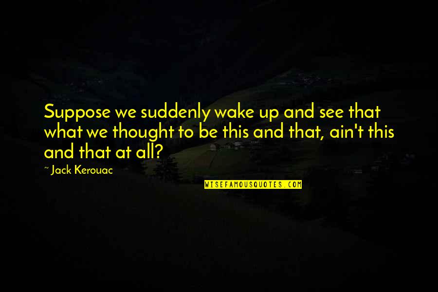 We Ain't Quotes By Jack Kerouac: Suppose we suddenly wake up and see that