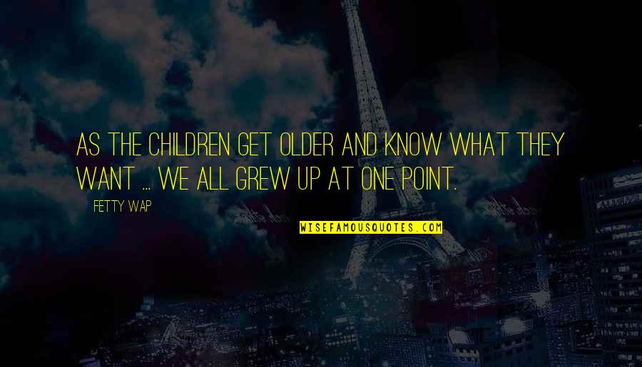 We All Get Older Quotes By Fetty Wap: As the children get older and know what