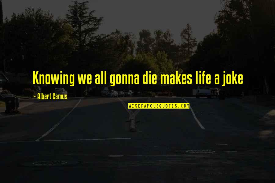 We All Gonna Die Quotes By Albert Camus: Knowing we all gonna die makes life a