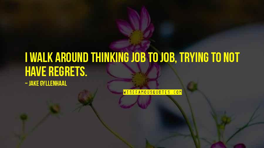 We All Have Regrets Quotes By Jake Gyllenhaal: I walk around thinking job to job, trying We All Have Regrets Quotes By Jake Gyllenhaal: I walk around thinking job to job, trying