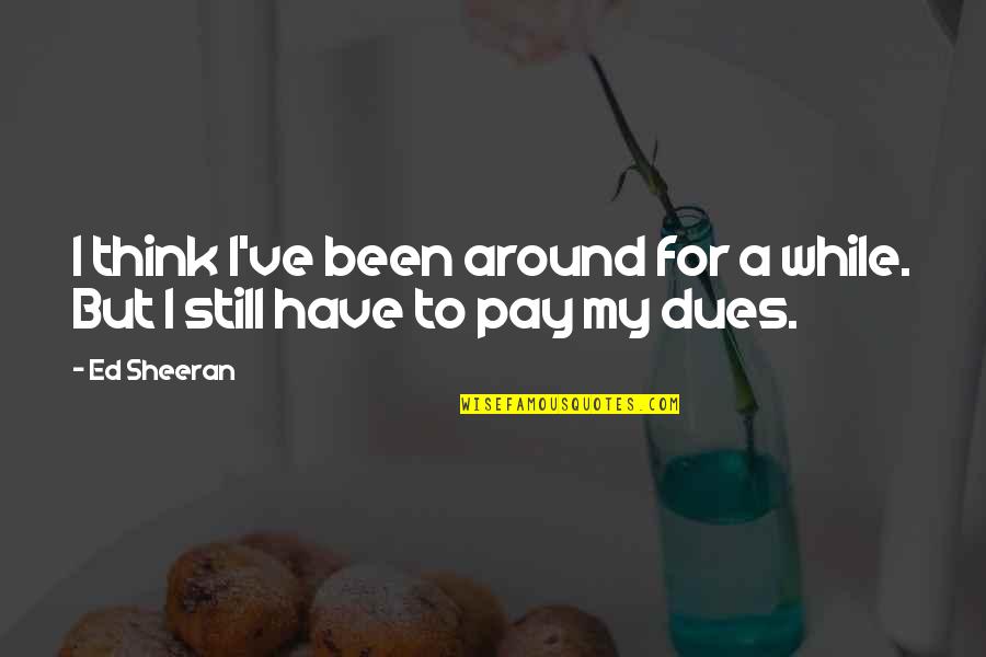 We All Have To Pay Our Dues Quotes By Ed Sheeran: I think I've been around for a while.