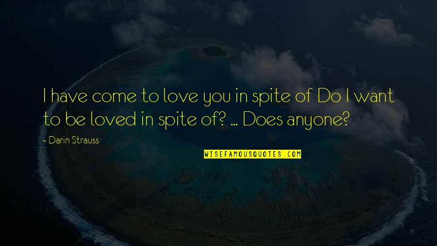 We All Just Want To Be Loved Quotes By Darin Strauss: I have come to love you in spite We All Just Want To Be Loved Quotes By Darin Strauss: I have come to love you in spite