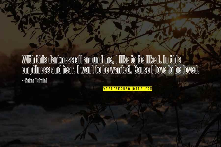 We All Just Want To Be Loved Quotes By Peter Gabriel: With this darkness all around me, I like We All Just Want To Be Loved Quotes By Peter Gabriel: With this darkness all around me, I like