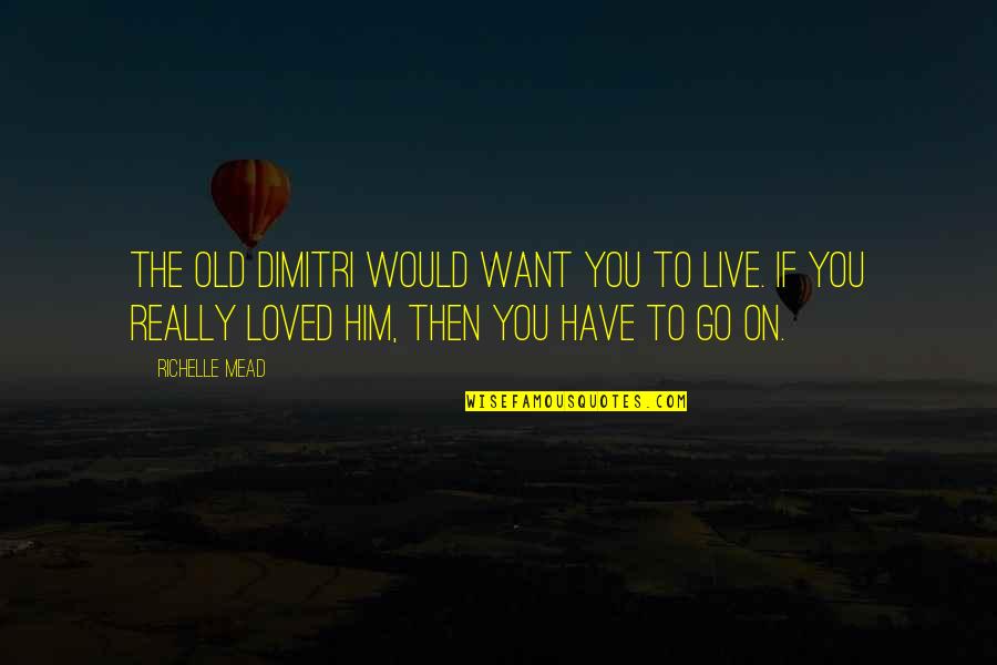 We All Just Want To Be Loved Quotes By Richelle Mead: The old Dimitri would want you to live. We All Just Want To Be Loved Quotes By Richelle Mead: The old Dimitri would want you to live.