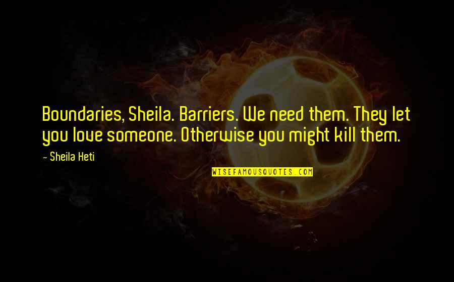 We All Need Someone Love Quotes By Sheila Heti: Boundaries, Sheila. Barriers. We need them. They let