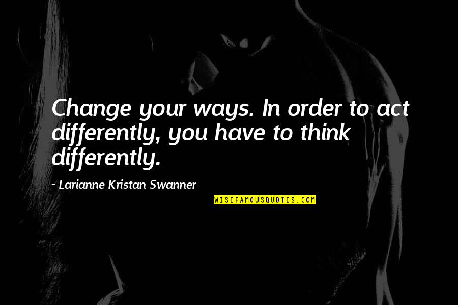 We All Think Differently Quotes By Larianne Kristan Swanner: Change your ways. In order to act differently,