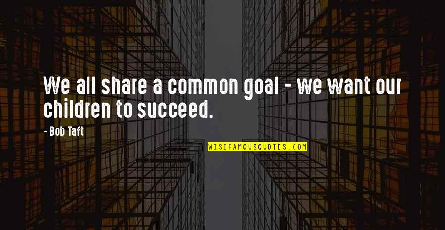We All Want Quotes By Bob Taft: We all share a common goal - we