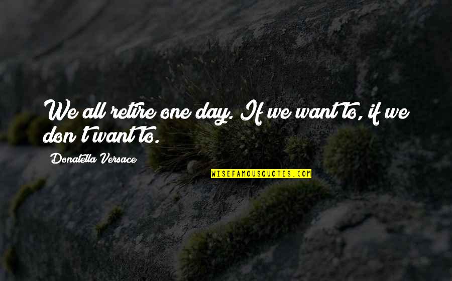We All Want Quotes By Donatella Versace: We all retire one day. If we want We All Want Quotes By Donatella Versace: We all retire one day. If we want