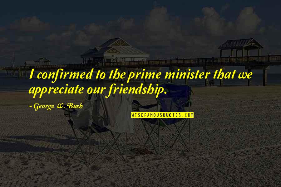 We Appreciate Quotes By George W. Bush: I confirmed to the prime minister that we We Appreciate Quotes By George W. Bush: I confirmed to the prime minister that we