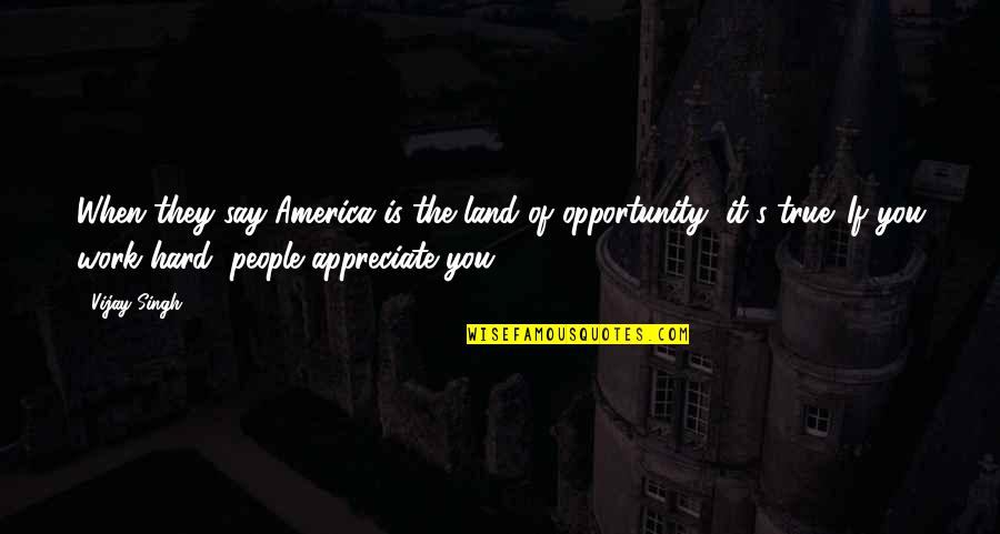 We Appreciate Your Hard Work Quotes By Vijay Singh: When they say America is the land of