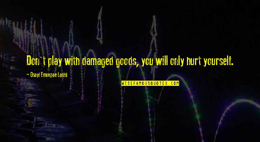 We Are All Damaged Quotes By Osayi Emokpae Lasisi: Don't play with damaged goods, you will only We Are All Damaged Quotes By Osayi Emokpae Lasisi: Don't play with damaged goods, you will only