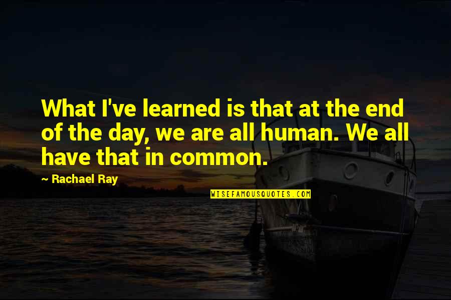 We Are All Human Quotes By Rachael Ray: What I've learned is that at the end