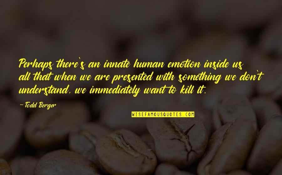 We Are All Human Quotes By Todd Berger: Perhaps there's an innate human emotion inside us We Are All Human Quotes By Todd Berger: Perhaps there's an innate human emotion inside us