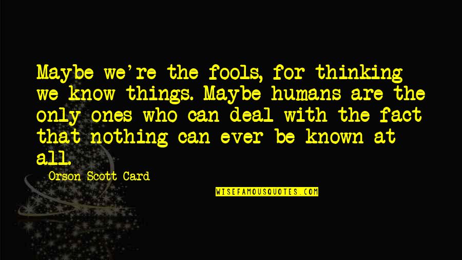 We Are All Humans Quotes By Orson Scott Card: Maybe we're the fools, for thinking we know We Are All Humans Quotes By Orson Scott Card: Maybe we're the fools, for thinking we know