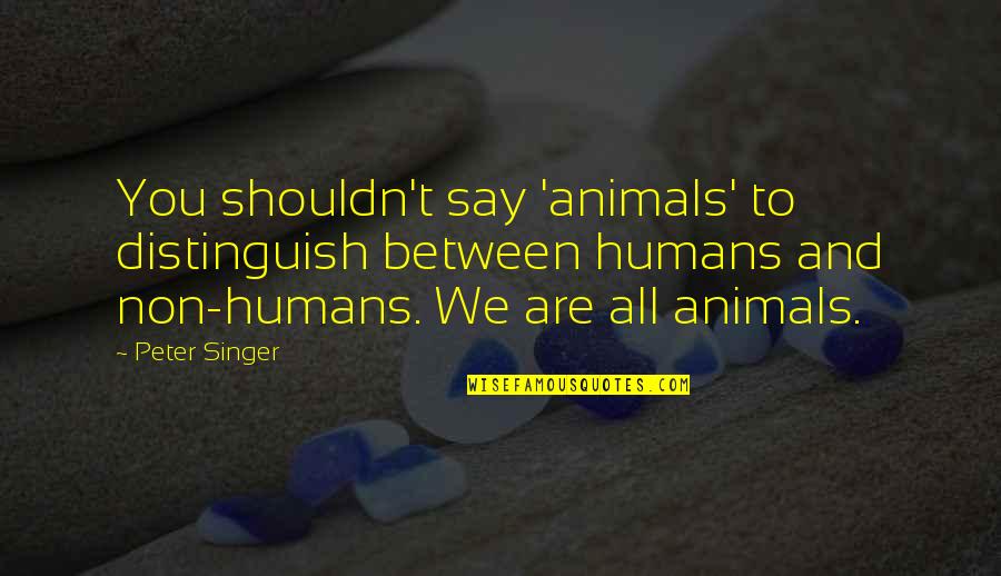 We Are All Humans Quotes By Peter Singer: You shouldn't say 'animals' to distinguish between humans