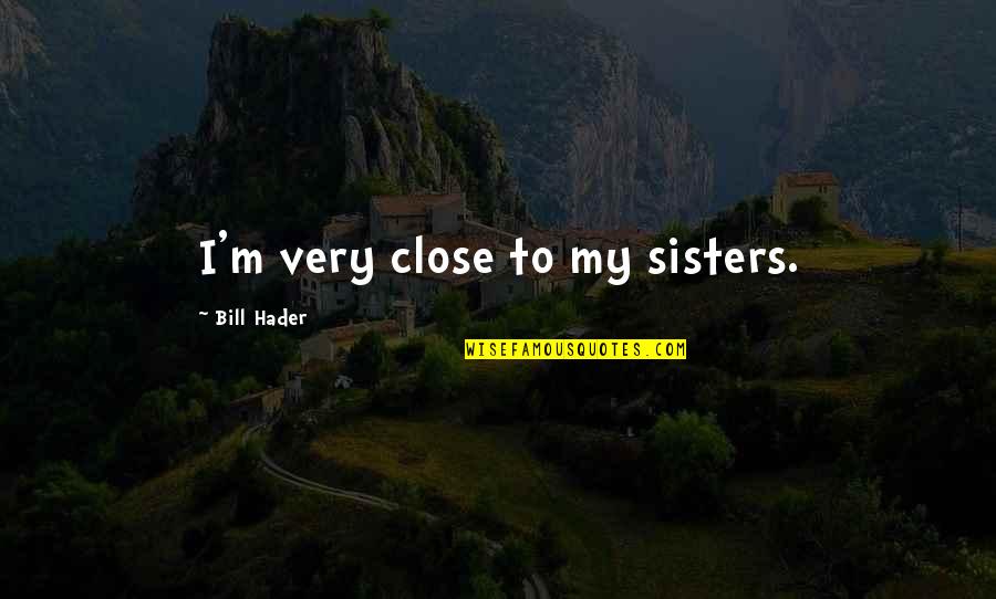 We Are Best Sisters Quotes By Bill Hader: I'm very close to my sisters.