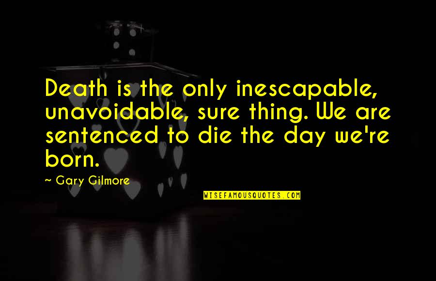 We Are Born Quotes By Gary Gilmore: Death is the only inescapable, unavoidable, sure thing. We Are Born Quotes By Gary Gilmore: Death is the only inescapable, unavoidable, sure thing.