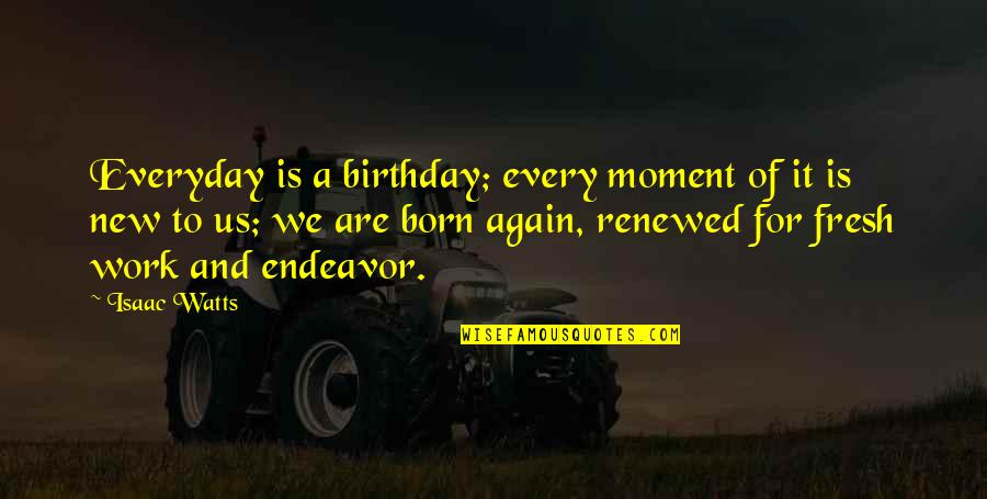 We Are Born Quotes By Isaac Watts: Everyday is a birthday; every moment of it We Are Born Quotes By Isaac Watts: Everyday is a birthday; every moment of it
