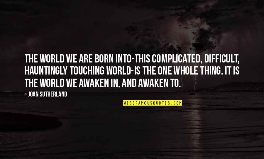 We Are Born Quotes By Joan Sutherland: The world we are born into-this complicated, difficult, We Are Born Quotes By Joan Sutherland: The world we are born into-this complicated, difficult,