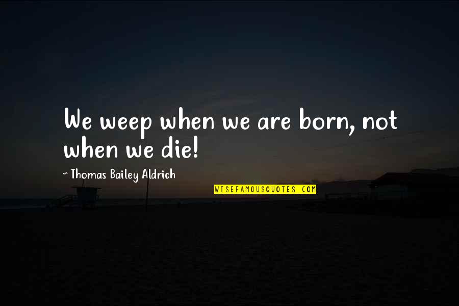 We Are Born Quotes By Thomas Bailey Aldrich: We weep when we are born, not when We Are Born Quotes By Thomas Bailey Aldrich: We weep when we are born, not when