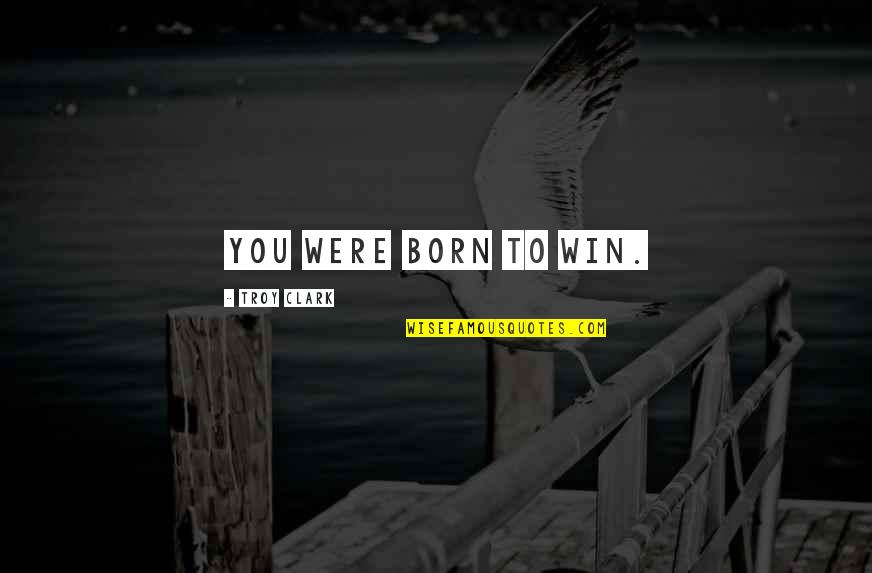 We Are Born To Win Quotes By Troy Clark: You were born to win. We Are Born To Win Quotes By Troy Clark: You were born to win.