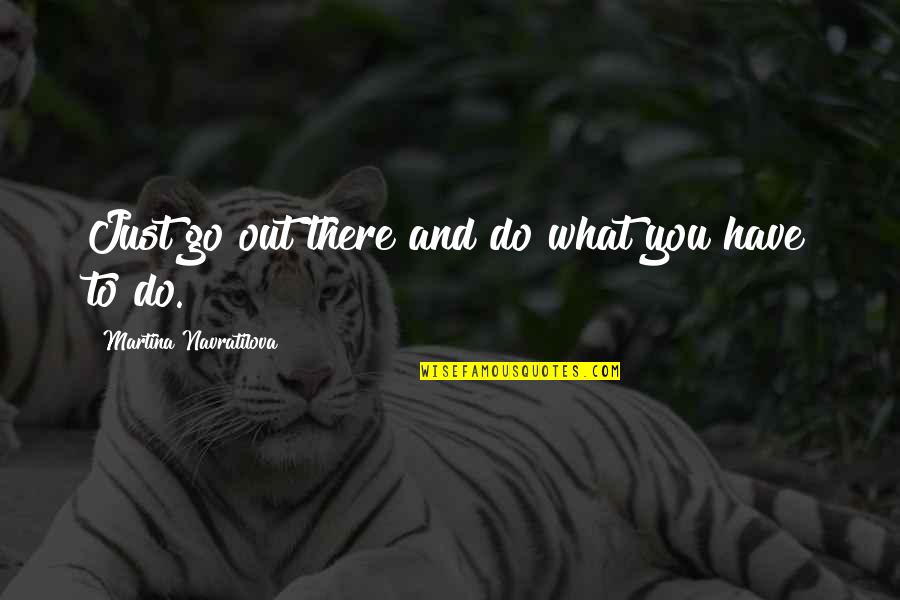We Are Born With Love And Hope Quotes By Martina Navratilova: Just go out there and do what you We Are Born With Love And Hope Quotes By Martina Navratilova: Just go out there and do what you
