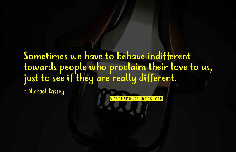 We Are Different Love Quotes By Michael Bassey: Sometimes we have to behave indifferent towards people We Are Different Love Quotes By Michael Bassey: Sometimes we have to behave indifferent towards people